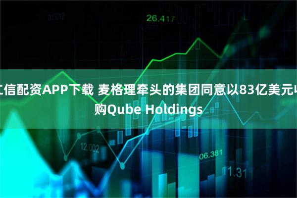 仁信配资APP下载 麦格理牵头的集团同意以83亿美元收购Qube Holdings
