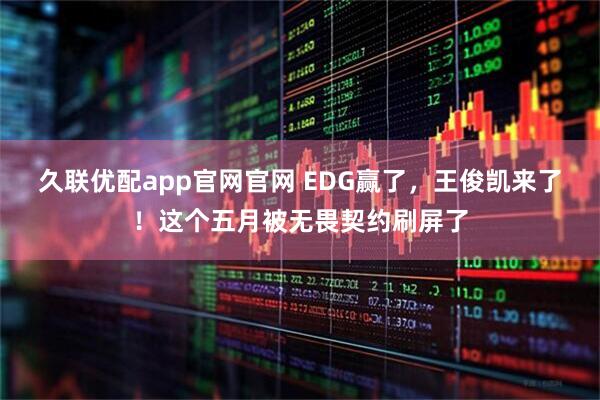 久联优配app官网官网 EDG赢了，王俊凯来了！这个五月被无畏契约刷屏了