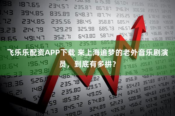 飞乐乐配资APP下载 来上海追梦的老外音乐剧演员，到底有多拼？